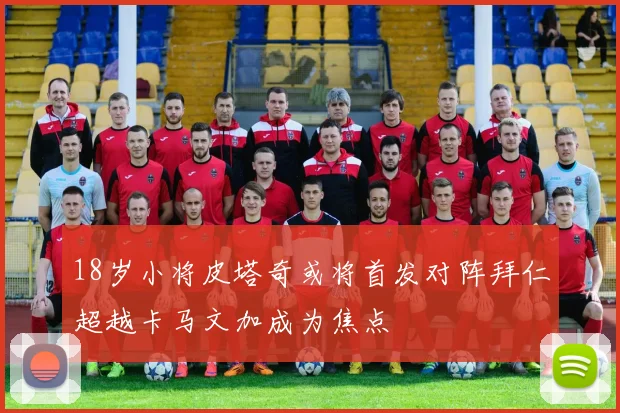 18岁小将皮塔奇或将首发对阵拜仁超越卡马文加成为焦点