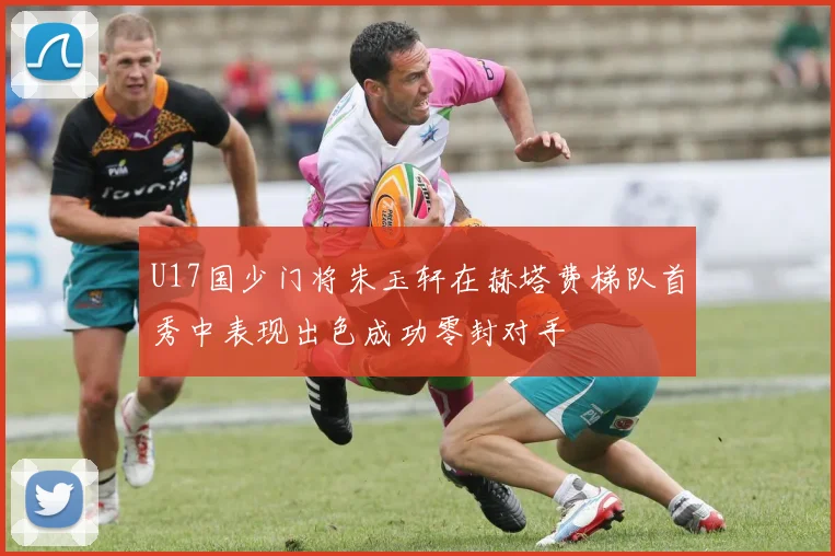 U17国少门将朱玉轩在赫塔费梯队首秀中表现出色成功零封对手
