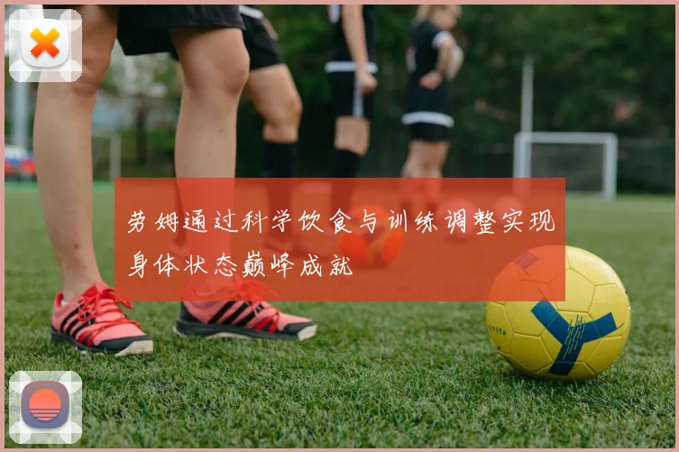 劳姆通过科学饮食与训练调整实现身体状态巅峰成就