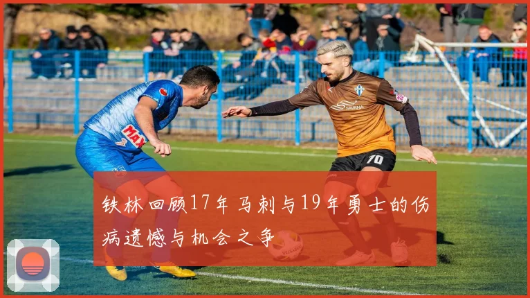 铁林回顾17年马刺与19年勇士的伤病遗憾与机会之争