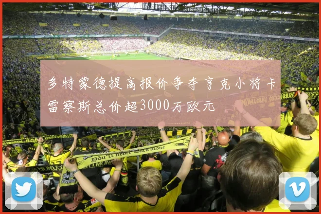 多特蒙德提高报价争夺亨克小将卡雷察斯总价超3000万欧元